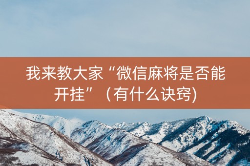 我来教大家“微信麻将是否能开挂”（有什么诀窍)
