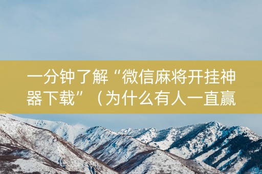 一分钟了解“微信麻将开挂神器下载”（为什么有人一直赢)