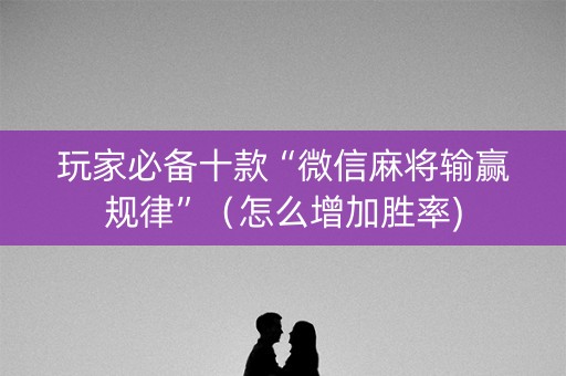 玩家必备十款“微信麻将输赢规律”（怎么增加胜率)