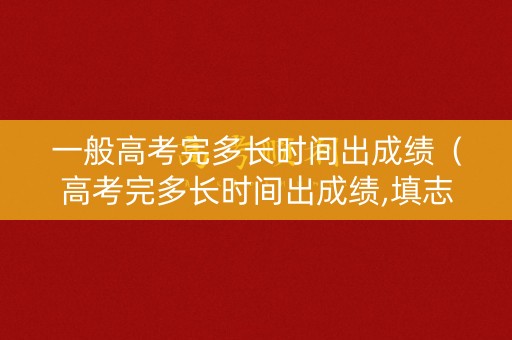 一般高考完多长时间出成绩（高考完多长时间出成绩,填志愿,录取）