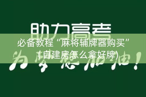 必备教程“麻将辅牌器购买”（自建房怎么拿好牌)