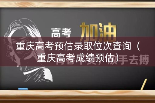 重庆高考预估录取位次查询（重庆高考成绩预估）