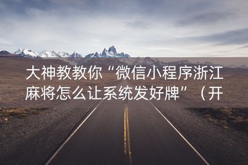 大神教教你“微信小程序浙江麻将怎么让系统发好牌”（开挂神器下载)