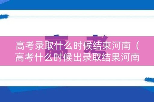 高考录取什么时候结束河南（高考什么时候出录取结果河南）