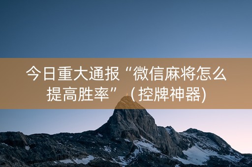 今日重大通报“微信麻将怎么提高胜率”（控牌神器)