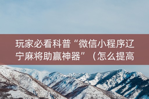 玩家必看科普“微信小程序辽宁麻将助赢神器”（怎么提高胜率)