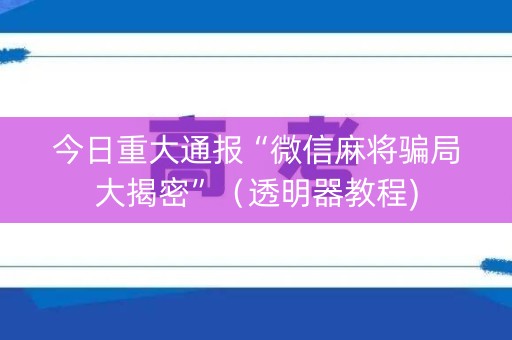 今日重大通报“微信麻将骗局大揭密”（透明器教程)