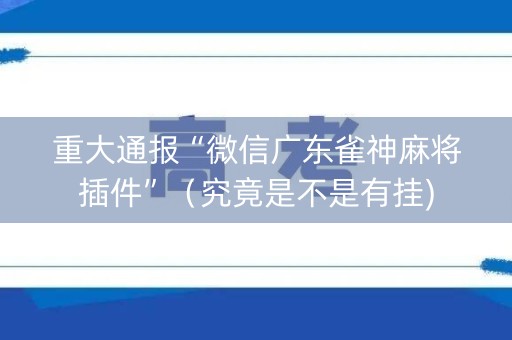 重大通报“微信广东雀神麻将插件”（究竟是不是有挂)