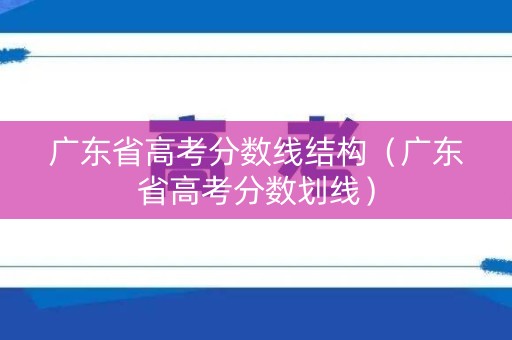 广东省高考分数线结构（广东省高考分数划线）