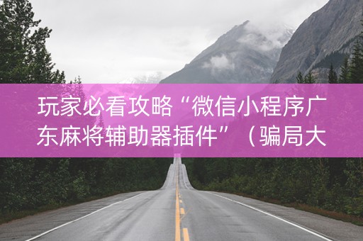 玩家必看攻略“微信小程序广东麻将辅助器插件”（骗局大揭秘)