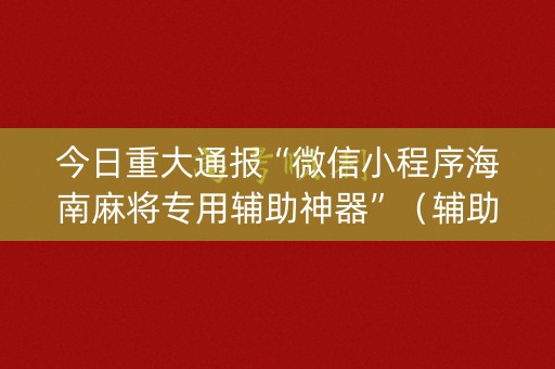 今日重大通报“微信小程序海南麻将专用辅助神器”（辅助神器免费)