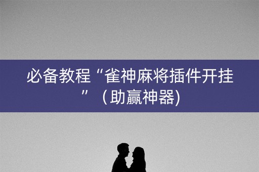 必备教程“雀神麻将插件开挂”（助赢神器)