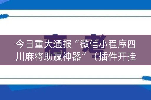 今日重大通报“微信小程序四川麻将助赢神器”（插件开挂免费AI)