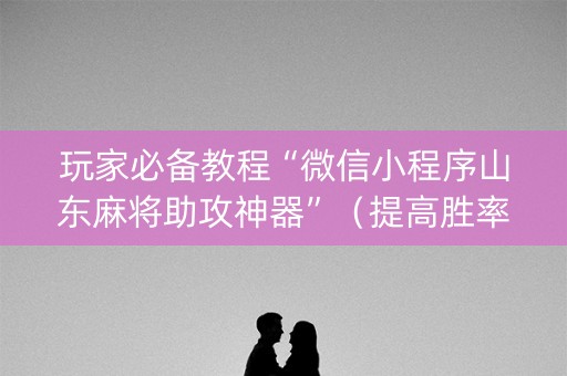 玩家必备教程“微信小程序山东麻将助攻神器”（提高胜率软件)