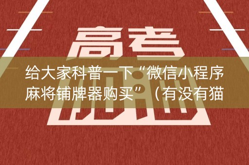 给大家科普一下“微信小程序麻将铺牌器购买”（有没有猫腻)