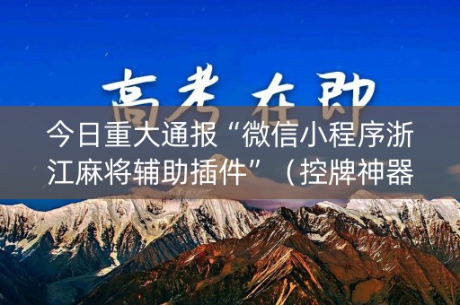 今日重大通报“微信小程序浙江麻将辅助插件”（控牌神器)