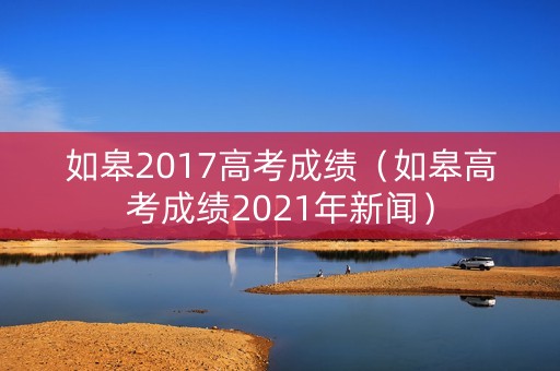 如皋2017高考成绩（如皋高考成绩2021年新闻）