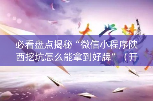 必看盘点揭秘“微信小程序陕西挖坑怎么能拿到好牌”（开挂辅助插件)