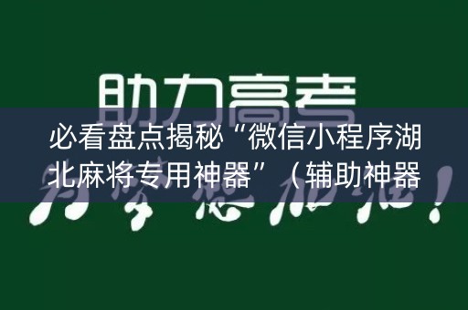 必看盘点揭秘“微信小程序湖北麻将专用神器”（辅助神器免费)