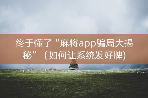 终于懂了“麻将app骗局大揭秘”（如何让系统发好牌)