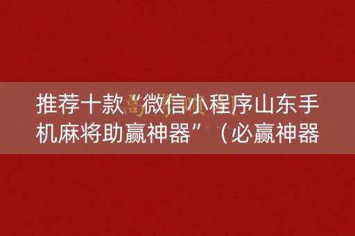 推荐十款“微信小程序山东手机麻将助赢神器”（必赢神器)