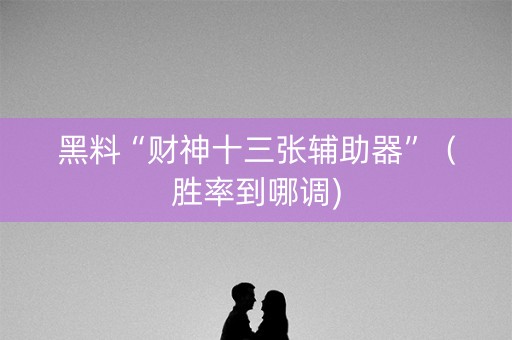 黑料“财神十三张辅助器”（胜率到哪调)