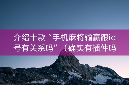 介绍十款“手机麻将输赢跟id号有关系吗”（确实有插件吗)