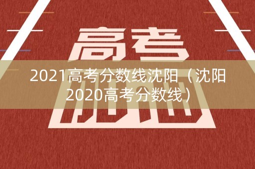2021高考分数线沈阳（沈阳2020高考分数线）