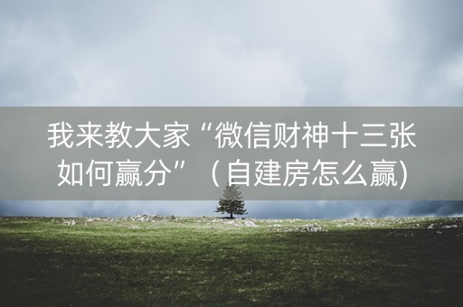 我来教大家“微信财神十三张如何赢分”（自建房怎么赢)