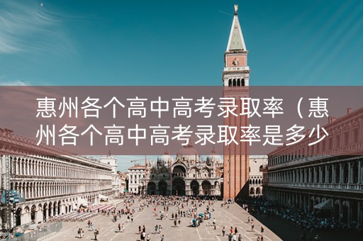 惠州各个高中高考录取率（惠州各个高中高考录取率是多少）