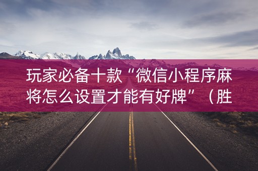 玩家必备十款“微信小程序麻将怎么设置才能有好牌”（胜负规律拿好牌)