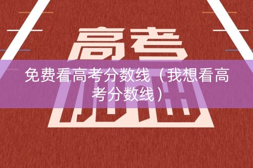 免费看高考分数线（我想看高考分数线）
