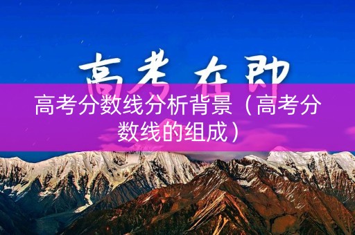 高考分数线分析背景（高考分数线的组成）