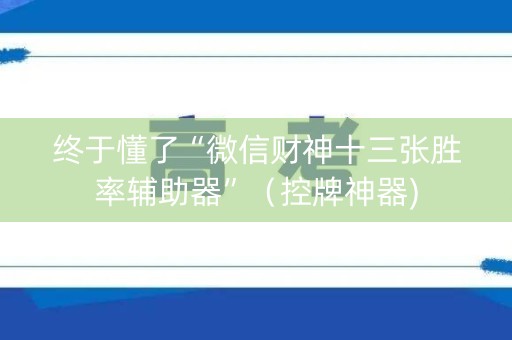 终于懂了“微信财神十三张胜率辅助器”（控牌神器)