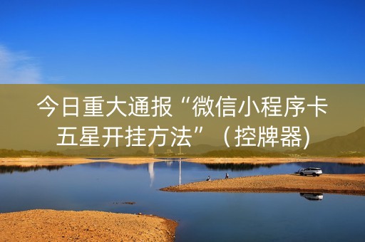 今日重大通报“微信小程序卡五星开挂方法”（控牌器)