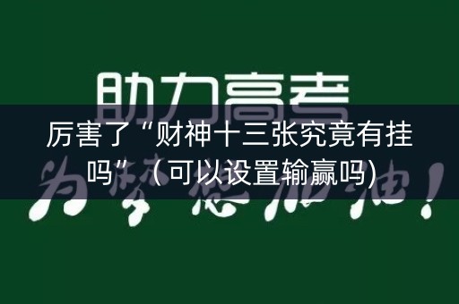 厉害了“财神十三张究竟有挂吗”（可以设置输赢吗)