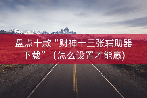盘点十款“财神十三张辅助器下载”（怎么设置才能赢)