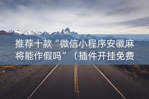推荐十款“微信小程序安徽麻将能作假吗”（插件开挂免费AI)