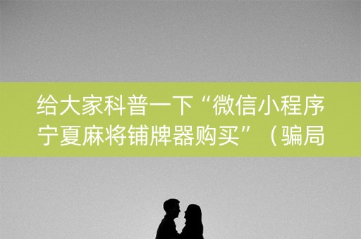 给大家科普一下“微信小程序宁夏麻将铺牌器购买”（骗局大揭秘)