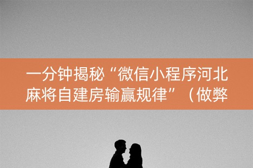 一分钟揭秘“微信小程序河北麻将自建房输赢规律”（做弊器软件下载)