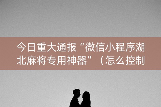 今日重大通报“微信小程序湖北麻将专用神器”（怎么控制输赢)