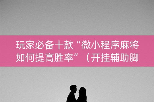 玩家必备十款“微小程序麻将如何提高胜率”（开挂辅助脚本)