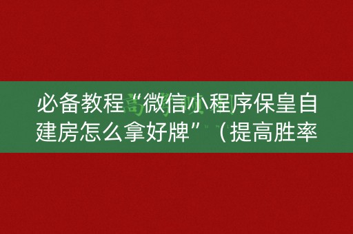 必备教程“微信小程序保皇自建房怎么拿好牌”（提高胜率技巧)
