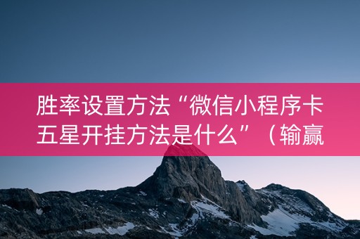 胜率设置方法“微信小程序卡五星开挂方法是什么”（输赢有什么规律)