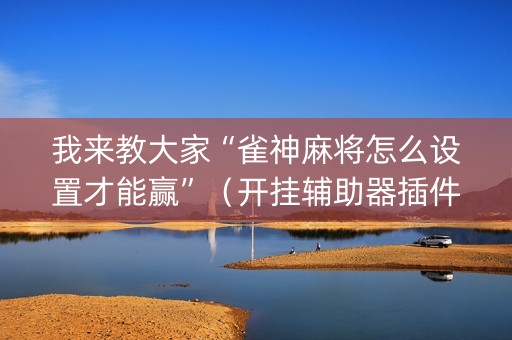 我来教大家“雀神麻将怎么设置才能赢”（开挂辅助器插件)