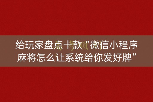 给玩家盘点十款“微信小程序麻将怎么让系统给你发好牌”（怎么让系统给你发好牌)