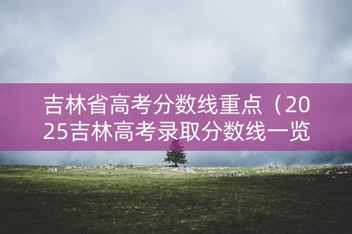 吉林省高考分数线重点（2025吉林高考录取分数线一览表）