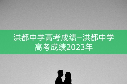 洪都中学高考成绩—洪都中学高考成绩2023年