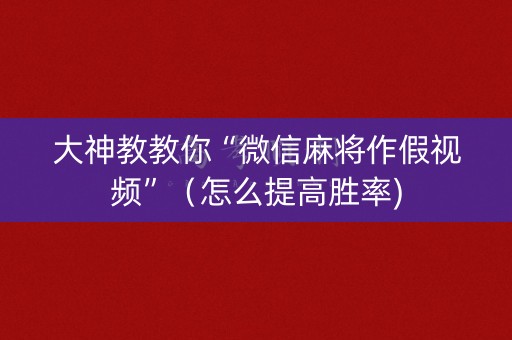大神教教你“微信麻将作假视频”（怎么提高胜率)