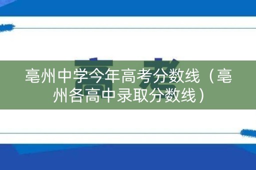 亳州中学今年高考分数线（亳州各高中录取分数线）